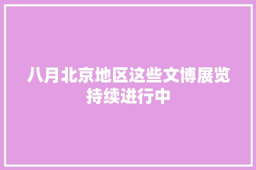 八月北京地区这些文博展览持续进行中