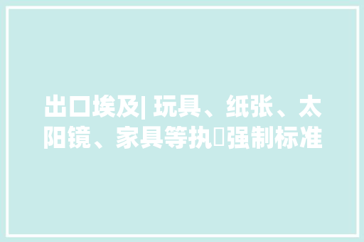 出口埃及| 玩具、纸张、太阳镜、家具等执⾏强制标准