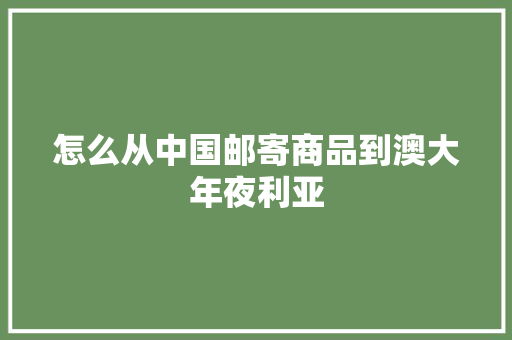 怎么从中国邮寄商品到澳大年夜利亚