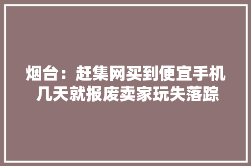烟台：赶集网买到便宜手机 几天就报废卖家玩失落踪