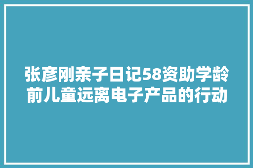 张彦刚亲子日记58资助学龄前儿童远离电子产品的行动