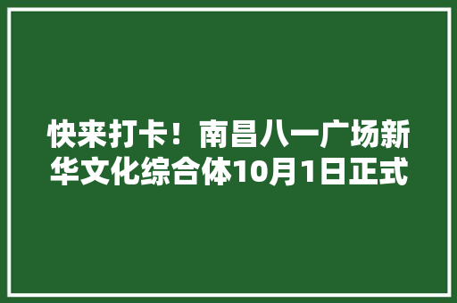 快来打卡！南昌八一广场新华文化综合体10月1日正式亮相构造首家24小时书店