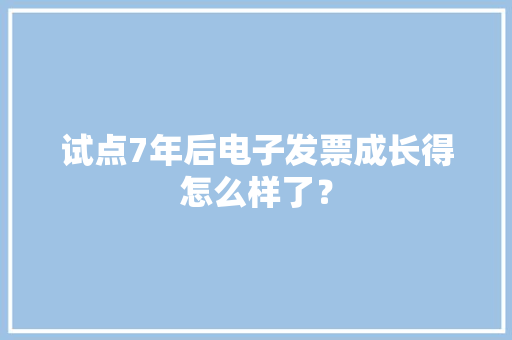 试点7年后电子发票成长得怎么样了？