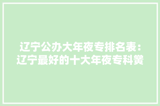 辽宁公办大年夜专排名表：辽宁最好的十大年夜专科黉舍