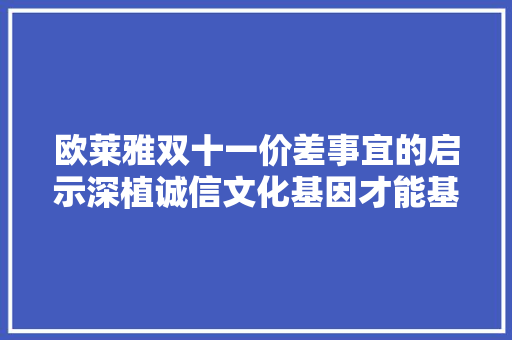 欧莱雅双十一价差事宜的启示深植诚信文化基因才能基业长青,诚信志远果业加盟费多少钱。