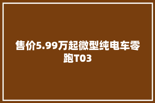 售价5.99万起微型纯电车零跑T03,熏染的意思。