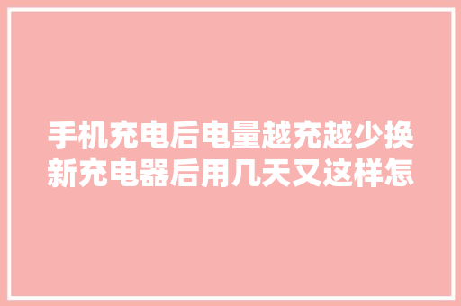 手机充电后电量越充越少换新充电器后用几天又这样怎么回事？