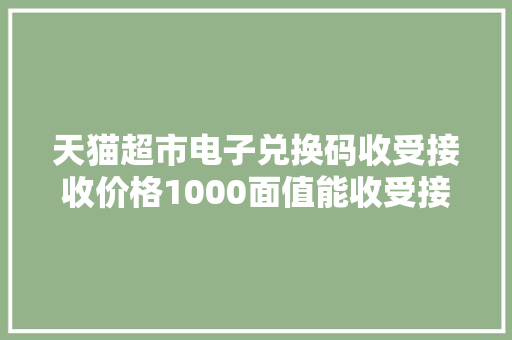 天猫超市电子兑换码收受接收价格1000面值能收受接收若干钱