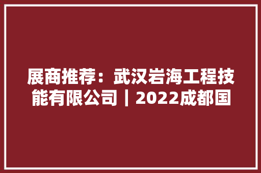 展商推荐：武汉岩海工程技能有限公司｜2022成都国际交通展