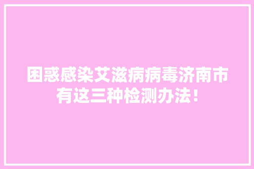 困惑感染艾滋病病毒济南市有这三种检测办法！,检测房屋漏水的第三方机构。
