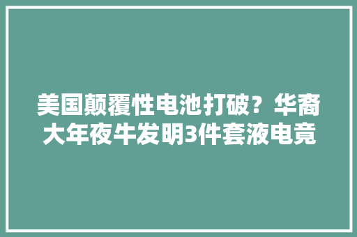 美国颠覆性电池打破？华裔大年夜牛发明3件套液电竟续航1600公里?