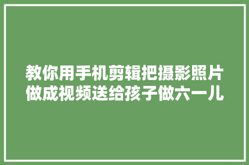 教你用手机剪辑把摄影照片做成视频送给孩子做六一儿童节礼物