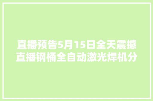 直播预告5月15日全天震撼直播钢桶全自动激光焊机分娩现