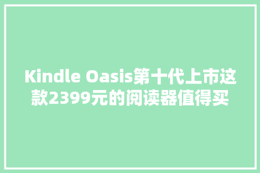 Kindle Oasis第十代上市这款2399元的阅读器值得买吗？