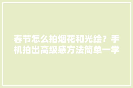 春节怎么拍烟花和光绘？手机拍出高级感方法简单一学就会