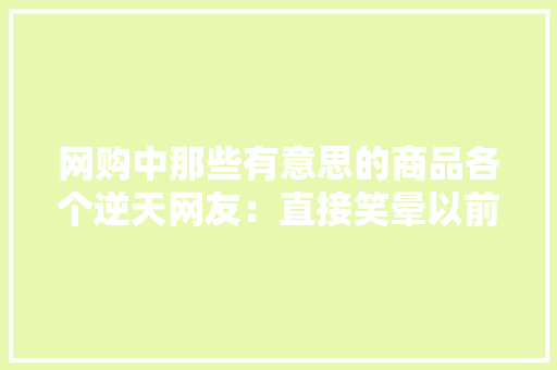 网购中那些有意思的商品各个逆天网友：直接笑晕以前。
