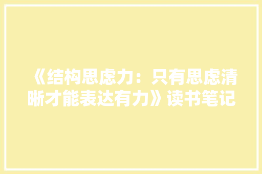 《结构思虑力：只有思虑清晰才能表达有力》读书笔记导图