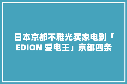 日本京都不雅光买家电到「EDION 爱电王」京都四条河原町店