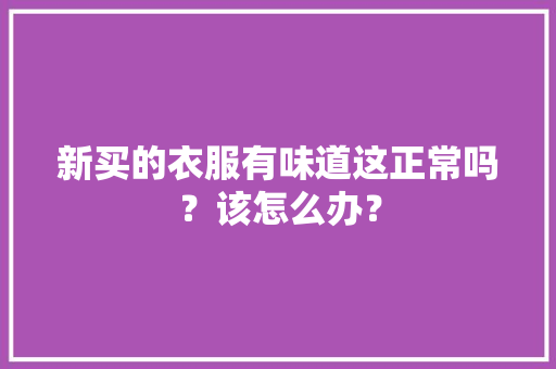 新买的衣服有味道这正常吗？该怎么办？