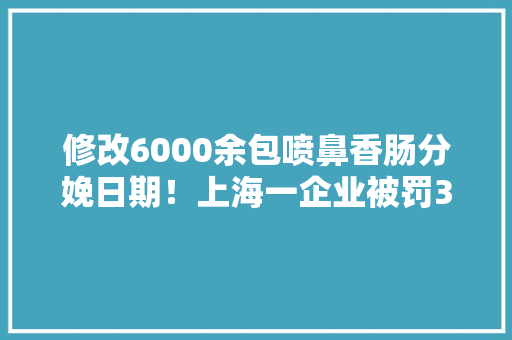 修改6000余包喷鼻香肠分娩日期！上海一企业被罚301万