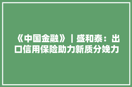 《中国金融》｜盛和泰：出口信用保险助力新质分娩力加快成长