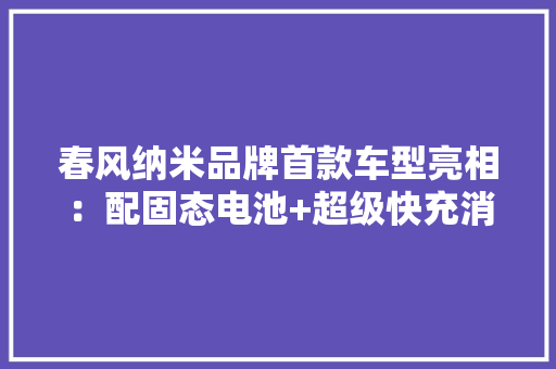 春风纳米品牌首款车型亮相：配固态电池+超级快充消纳艰难台区共建共享自力储能！湖北加强分布式光伏项目全过程治理｜36氪新能源日报0824