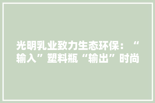 光明乳业致力生态环保：“输入”塑料瓶“输出”时尚单品