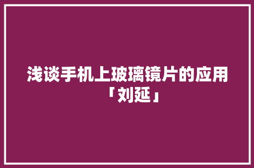 浅谈手机上玻璃镜片的应用 「刘延」