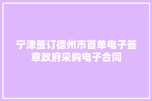宁津签订德州市首单电子签章政府采购电子合同