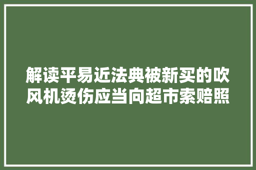 解读平易近法典被新买的吹风机烫伤应当向超市索赔照样向分娩厂商要求赔偿？