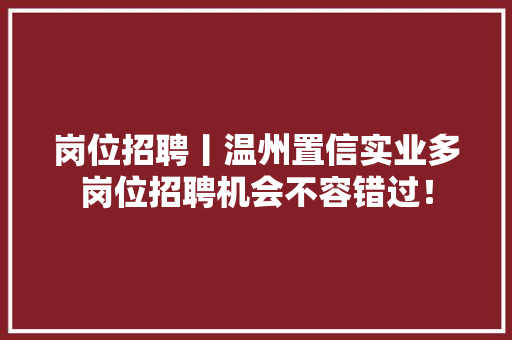 岗位招聘丨温州置信实业多岗位招聘机会不容错过！