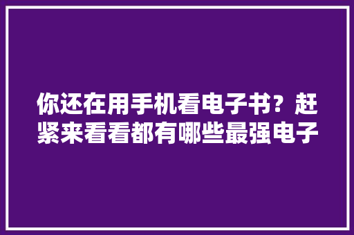 你还在用手机看电子书？赶紧来看看都有哪些最强电子阅读器