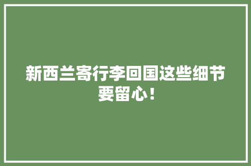 新西兰寄行李回国这些细节要留心！