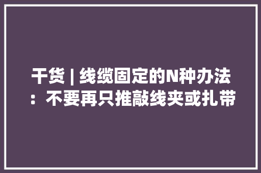 干货 | 线缆固定的N种办法：不要再只推敲线夹或扎带了