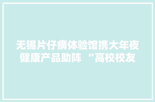 无锡片仔癀体验馆携大年夜健康产品助阵 “高校校友全平易近健身做事季启动典礼”,无锡天气。