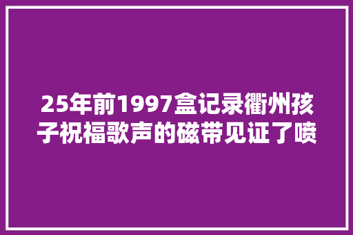 25年前1997盒记录衢州孩子祝福歌声的磁带见证了喷鼻香港回归