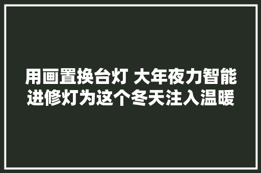 用画置换台灯 大年夜力智能进修灯为这个冬天注入温暖
