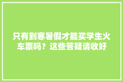 只有到寒暑假才能买学生火车票吗？这些答疑请收好,学生票如何购买。