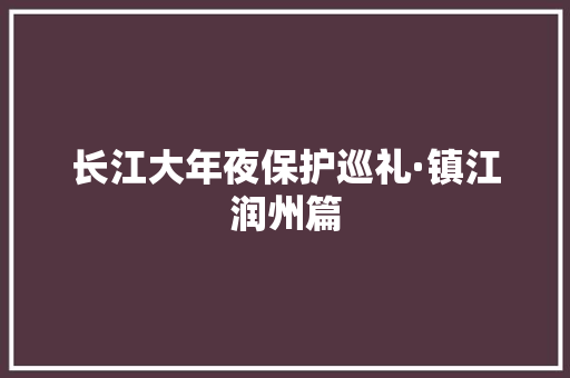 长江大年夜保护巡礼·镇江润州篇