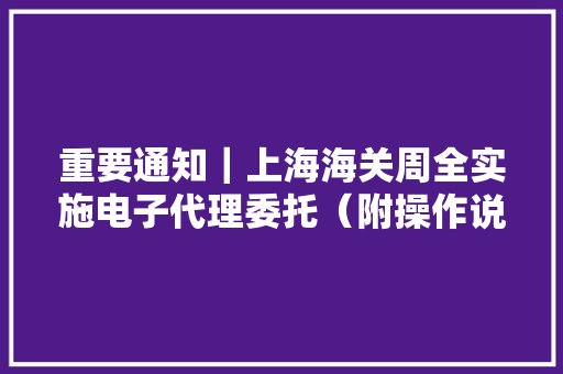 重要通知｜上海海关周全实施电子代理委托（附操作说明）