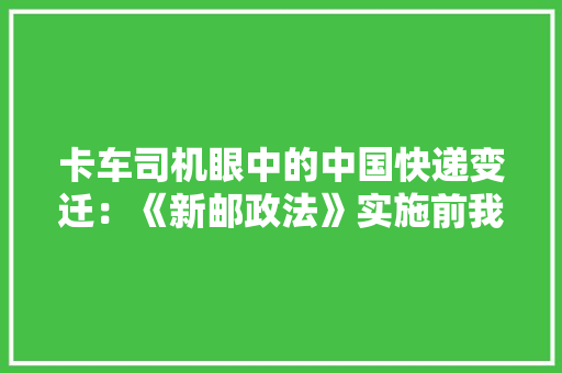 卡车司机眼中的中国快递变迁：《新邮政法》实施前我们算是“黑快递”,北京旅游必去十大景点。