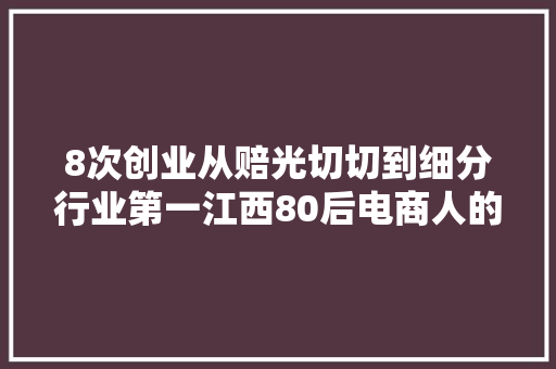 8次创业从赔光切切到细分行业第一江西80后电商人的逆袭之路
