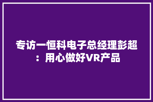 专访一恒科电子总经理彭超：用心做好VR产品,一体机和台式机哪个好。