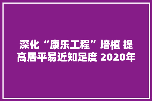 深化“康乐工程”培植 提高居平易近知足度 2020年度健康街道公布10项实事项目