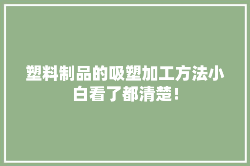 塑料制品的吸塑加工方法小白看了都清楚！
