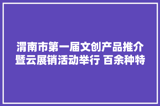 渭南市第一届文创产品推介暨云展销活动举行 百余种特色产品任您选