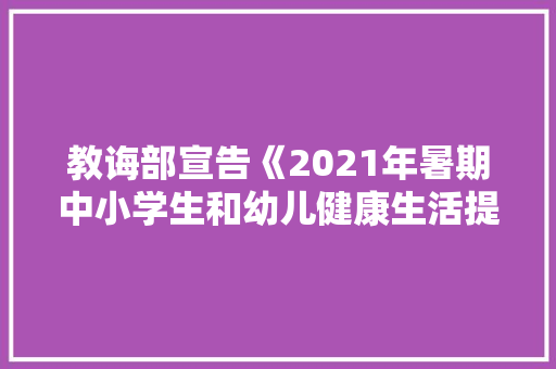 教诲部宣告《2021年暑期中小学生和幼儿健康生活提示要诀》：严格控制电子产品运用