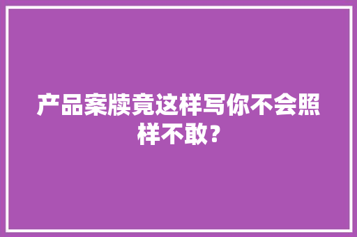 产品案牍竟这样写你不会照样不敢？