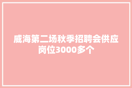 威海第二场秋季招聘会供应岗位3000多个