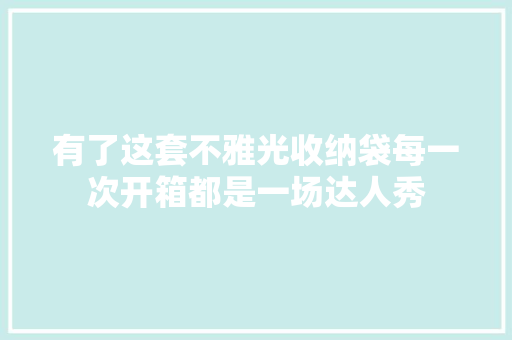 有了这套不雅光收纳袋每一次开箱都是一场达人秀
